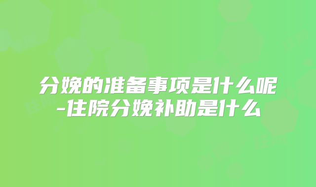 分娩的准备事项是什么呢-住院分娩补助是什么