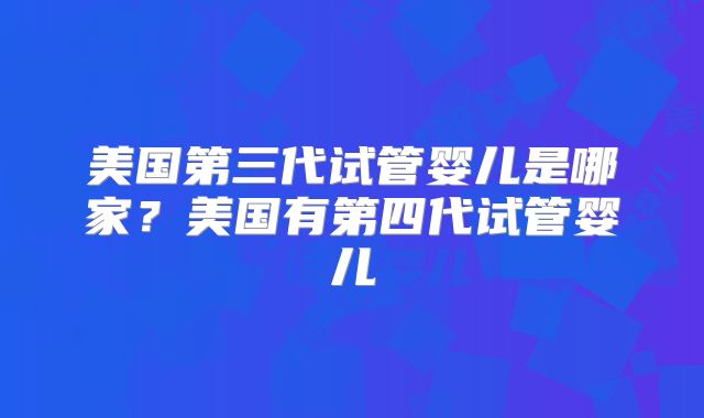 美国第三代试管婴儿是哪家?美国有第四代试管婴儿