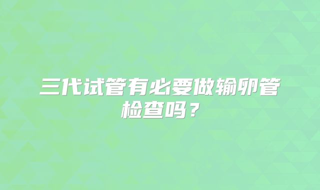 三代试管有必要做输卵管检查吗？