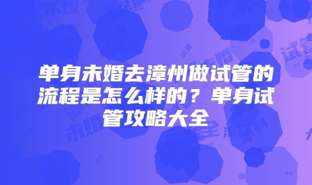 单身未婚去漳州做试管的流程是怎么样的？单身试管攻略大全