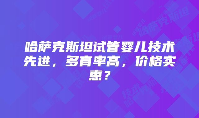 哈萨克斯坦试管婴儿技术先进，多育率高，价格实惠？