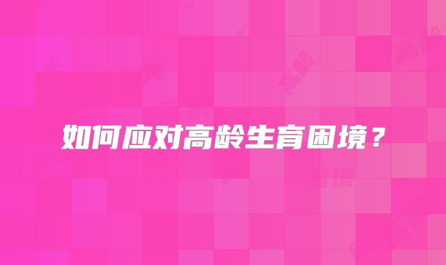 如何应对高龄生育困境?