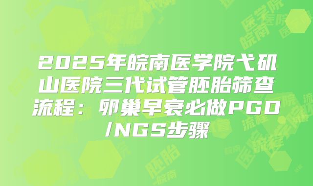 2025年皖南医学院弋矶山医院三代试管胚胎筛查流程：卵巢早衰必做PGD/NGS步骤