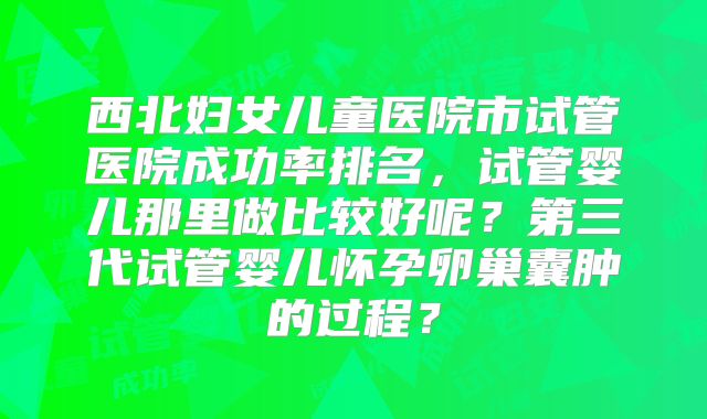西北妇女儿童医院市试管医院成功率排名,试管婴儿那里做比较好呢?第三代试管婴儿怀孕卵巢囊肿的过程?