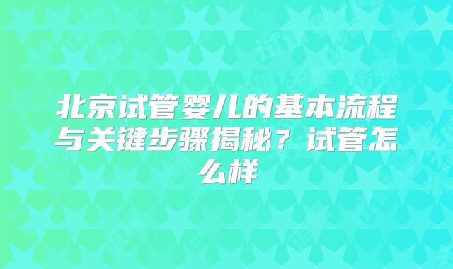 北京试管婴儿的基本流程与关键步骤揭秘？试管怎么样