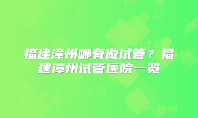 福建漳州哪有做试管？福建漳州试管医院一览