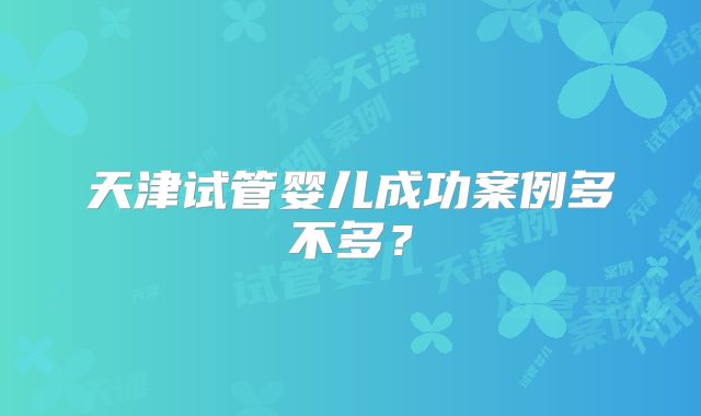 天津试管婴儿成功案例多不多?