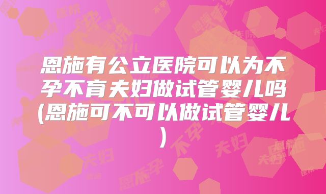 恩施有公立医院可以为不孕不育夫妇做试管婴儿吗(恩施可不可以做试管婴儿)