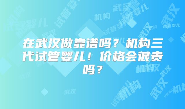 在武汉做靠谱吗？机构三代试管婴儿！价格会很贵吗？