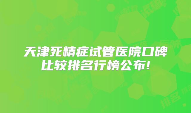 天津死精症试管医院口碑比较排名行榜公布!