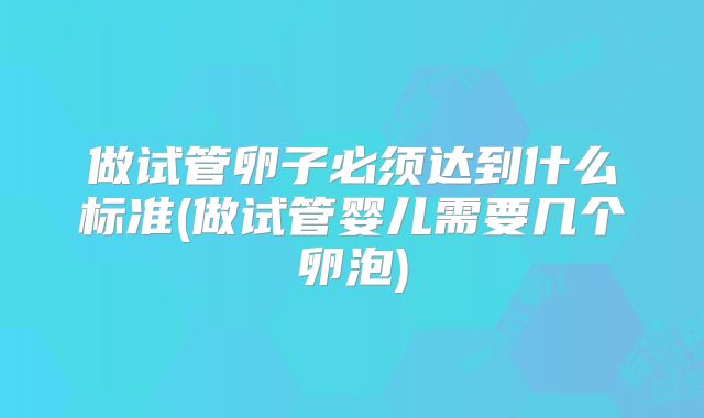 做试管卵子必须达到什么标准(做试管婴儿需要几个卵泡)