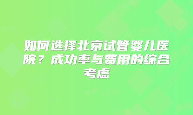 如何选择北京试管婴儿医院？成功率与费用的综合考虑