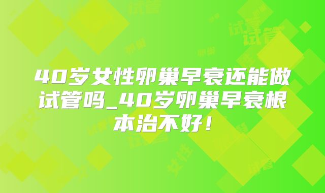 40岁女性卵巢早衰还能做试管吗_40岁卵巢早衰根本治不好!