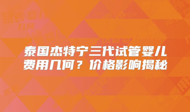 泰国杰特宁三代试管婴儿费用几何？价格影响揭秘