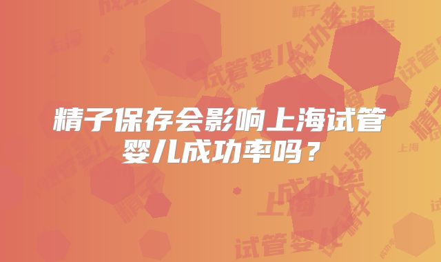精子保存会影响上海试管婴儿成功率吗？