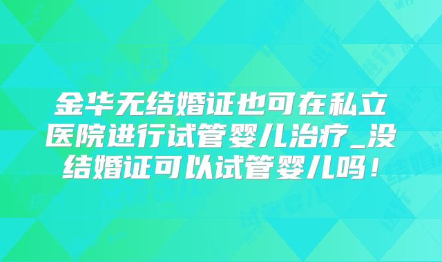 金华无结婚证也可在私立医院进行试管婴儿治疗_没结婚证可以试管婴儿吗!