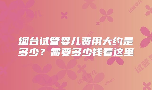 烟台试管婴儿费用大约是多少？需要多少钱看这里