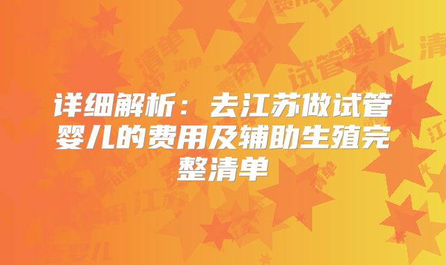 详细解析：去江苏做试管婴儿的费用及辅助生殖完整清单