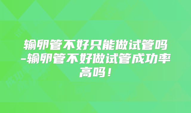 输卵管不好只能做试管吗-输卵管不好做试管成功率高吗！
