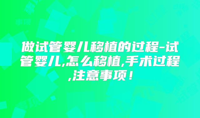 做试管婴儿移植的过程-试管婴儿,怎么移植,手术过程,注意事项！