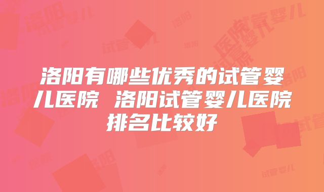 洛阳有哪些优秀的试管婴儿医院 洛阳试管婴儿医院排名比较好