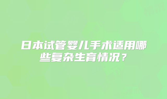 日本试管婴儿手术适用哪些复杂生育情况？