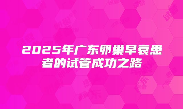 2025年广东卵巢早衰患者的试管成功之路