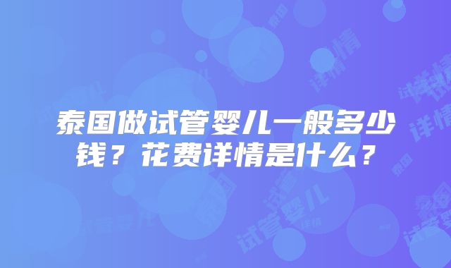 泰国做试管婴儿一般多少钱？花费详情是什么？
