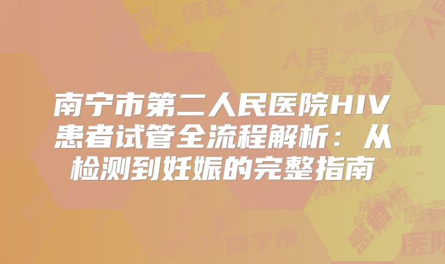 南宁市第二人民医院HIV患者试管全流程解析：从检测到妊娠的完整指南