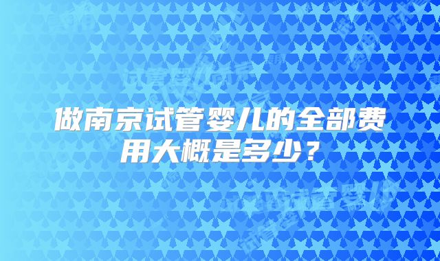 做南京试管婴儿的全部费用大概是多少？