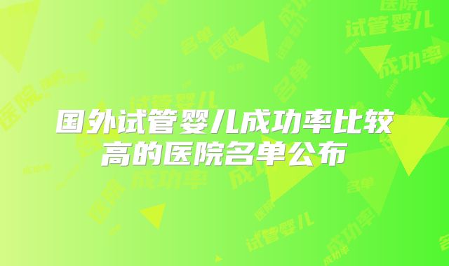 国外试管婴儿成功率比较高的医院名单公布