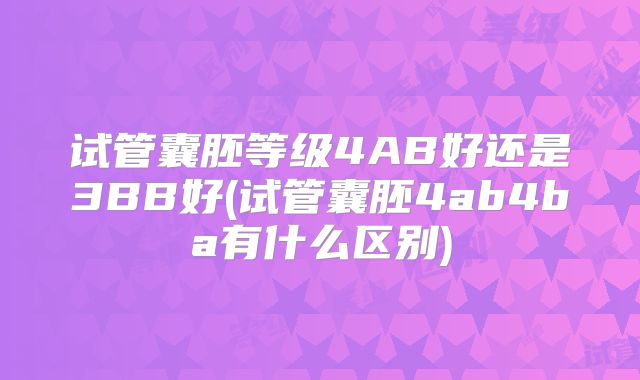 试管囊胚等级4AB好还是3BB好(试管囊胚4ab4ba有什么区别)