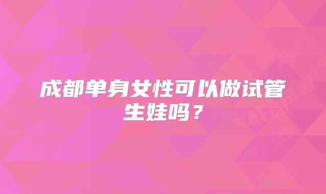 成都单身女性可以做试管生娃吗？