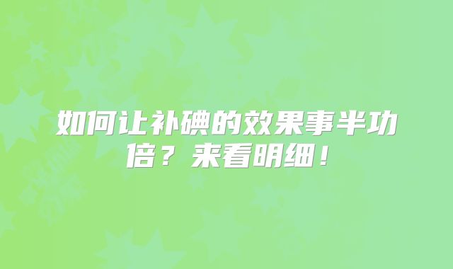 如何让补碘的效果事半功倍？来看明细！