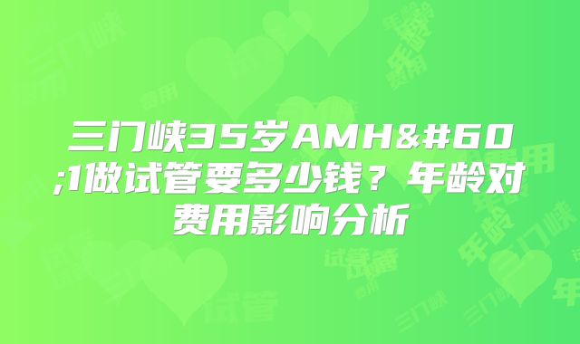 三门峡35岁AMH<1做试管要多少钱?年龄对费用影响分析