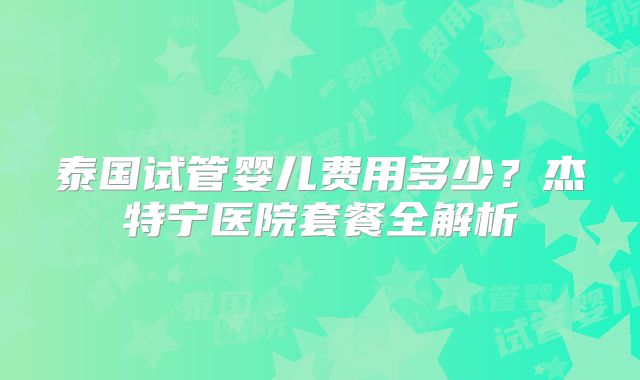 泰国试管婴儿费用多少?杰特宁医院套餐全解析