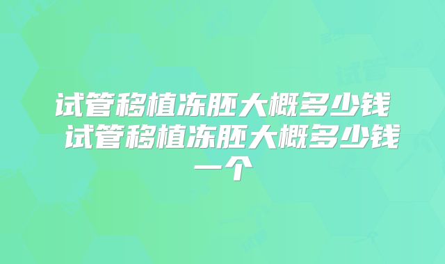 试管移植冻胚大概多少钱 试管移植冻胚大概多少钱一个