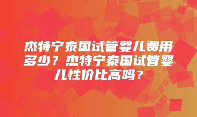 杰特宁泰国试管婴儿费用多少？杰特宁泰国试管婴儿性价比高吗？