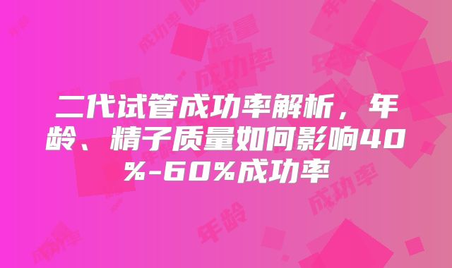 二代试管成功率解析，年龄、精子质量如何影响40%-60%成功率