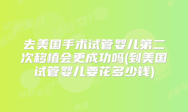 去美国手术试管婴儿第二次移植会更成功吗(到美国试管婴儿要花多少钱)