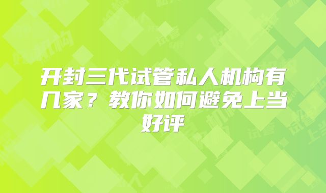 开封三代试管私人机构有几家？教你如何避免上当好评