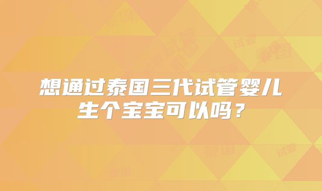 想通过泰国三代试管婴儿生个宝宝可以吗？