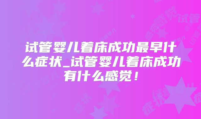 试管婴儿着床成功最早什么症状_试管婴儿着床成功有什么感觉！