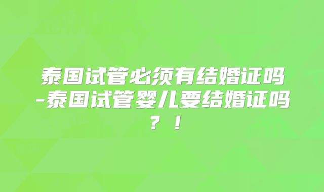 泰国试管必须有结婚证吗-泰国试管婴儿要结婚证吗？！