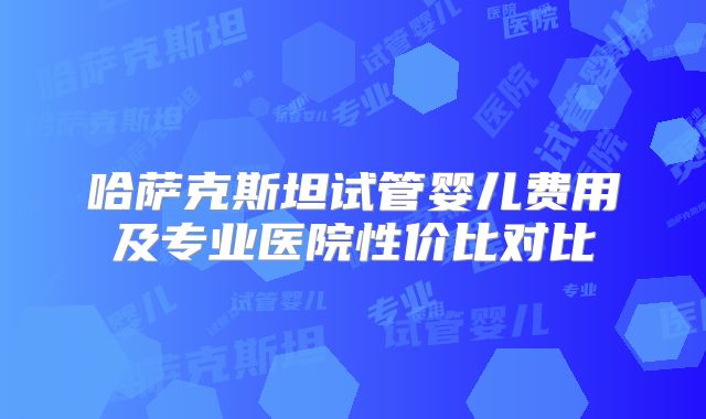哈萨克斯坦试管婴儿费用及专业医院性价比对比