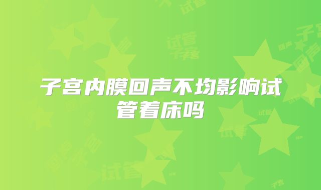 子宫内膜回声不均影响试管着床吗