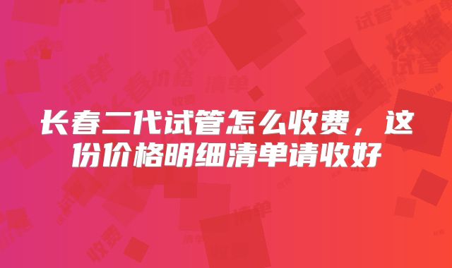 长春二代试管怎么收费，这份价格明细清单请收好