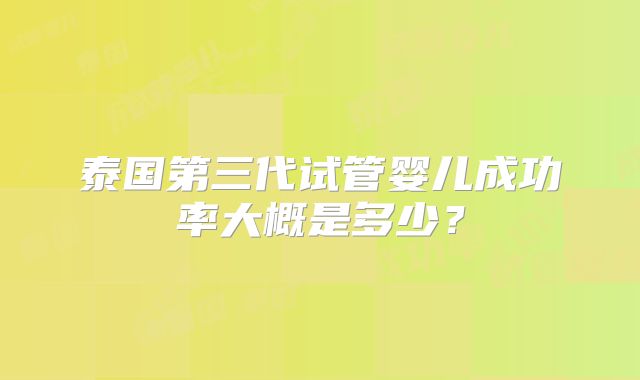 泰国第三代试管婴儿成功率大概是多少?