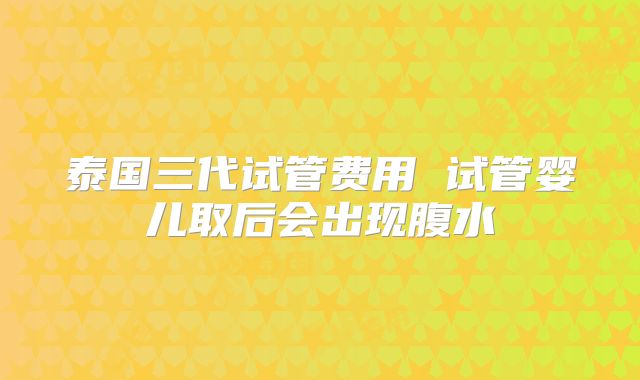 泰国三代试管费用 试管婴儿取后会出现腹水