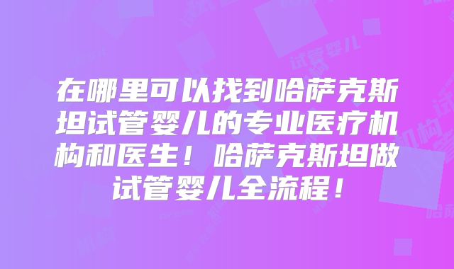在哪里可以找到哈萨克斯坦试管婴儿的专业医疗机构和医生!哈萨克斯坦做试管婴儿全流程!